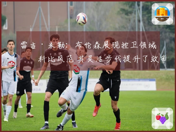 雷吉·米勒：布伦森展现控卫领域的科比风范 其灵活步伐提升了效率