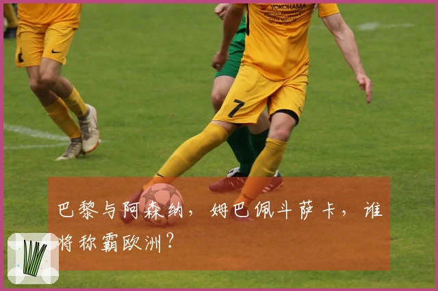 巴黎与阿森纳，姆巴佩斗萨卡，谁将称霸欧洲？