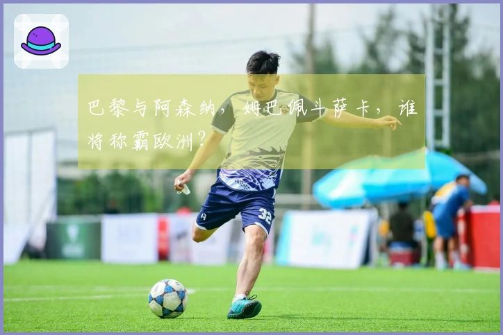 巴黎与阿森纳，姆巴佩斗萨卡，谁将称霸欧洲？
